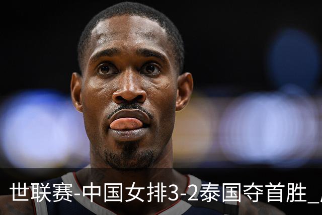 世联赛-中国女排3-2泰国夺首胜 庄宇珊狂轰21分冠全场