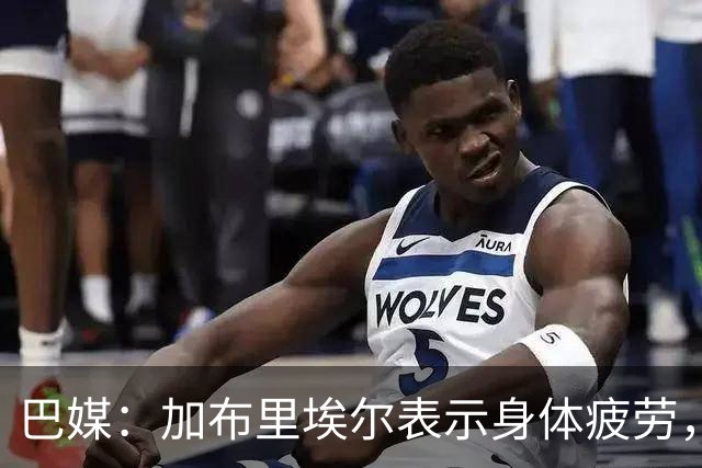 巴媒：加布里埃尔表示身体疲劳，出战对阵埃及友谊赛存疑